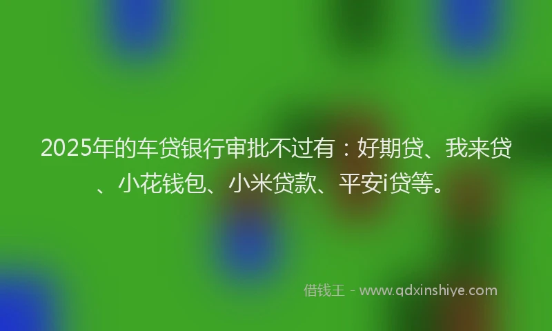 2025年的车贷银行审批不过有：好期贷、我来贷、小花钱包、小米贷款、平安i贷等。
