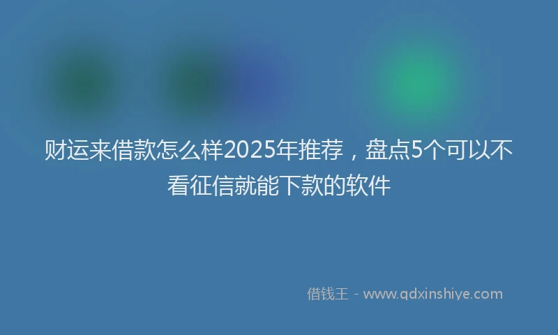 财运来借款怎么样2025年推荐，盘点5个可以不看征信就能下款的软件