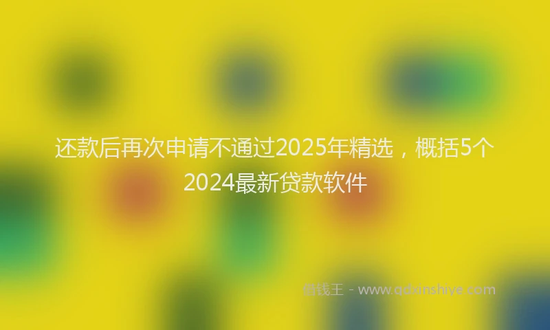 还款后再次申请不通过2025年精选，概括5个2024最新贷款软件