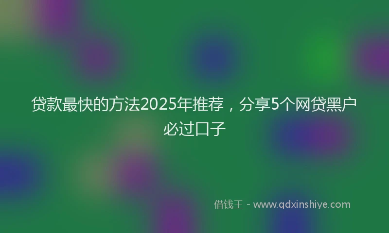 贷款最快的方法2025年推荐，分享5个网贷黑户必过口子