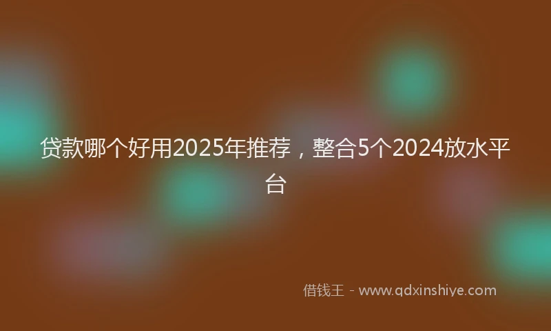 贷款哪个好用2025年推荐，整合5个2024放水平台
