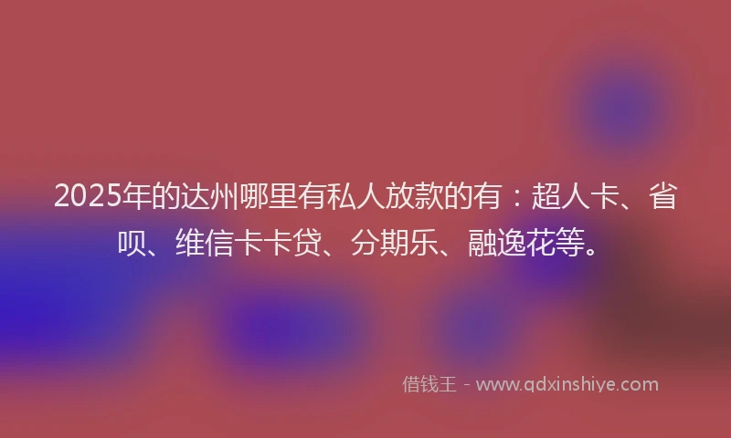 2025年的达州哪里有私人放款的有：超人卡、省呗、维信卡卡贷、分期乐、融逸花等。