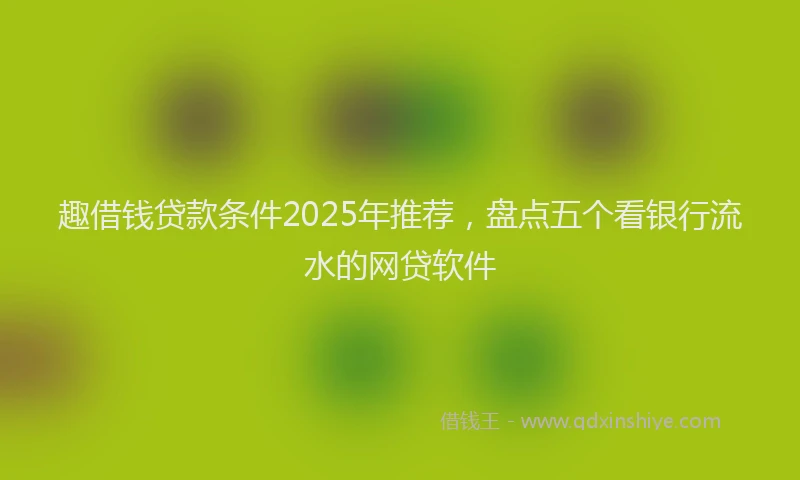 趣借钱贷款条件2025年推荐，盘点五个看银行流水的网贷软件