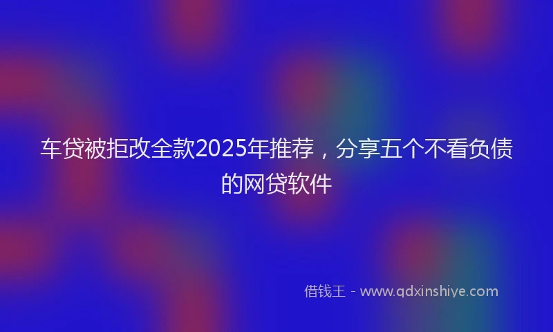 车贷被拒改全款2025年推荐，分享五个不看负债的网贷软件