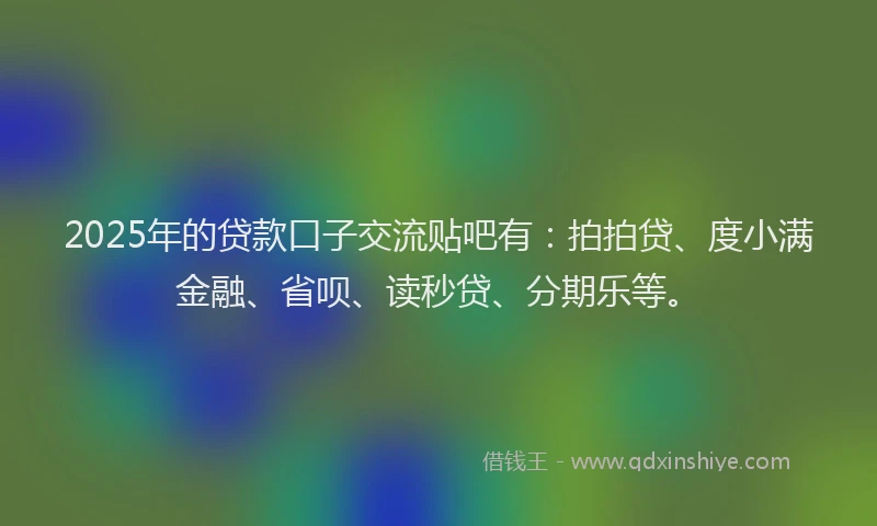 2025年的贷款口子交流贴吧有：拍拍贷、度小满金融、省呗、读秒贷、分期乐等。
