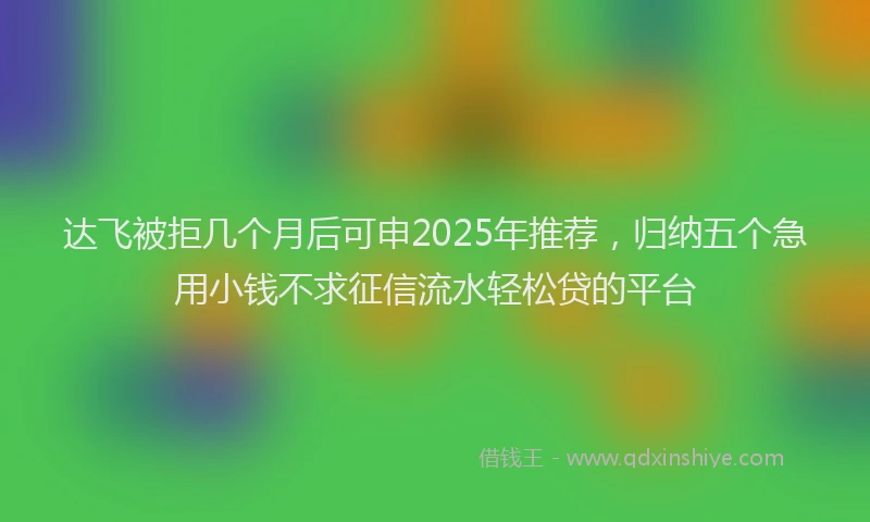达飞被拒几个月后可申2025年推荐，归纳五个急用小钱不求征信流水轻松贷的平台