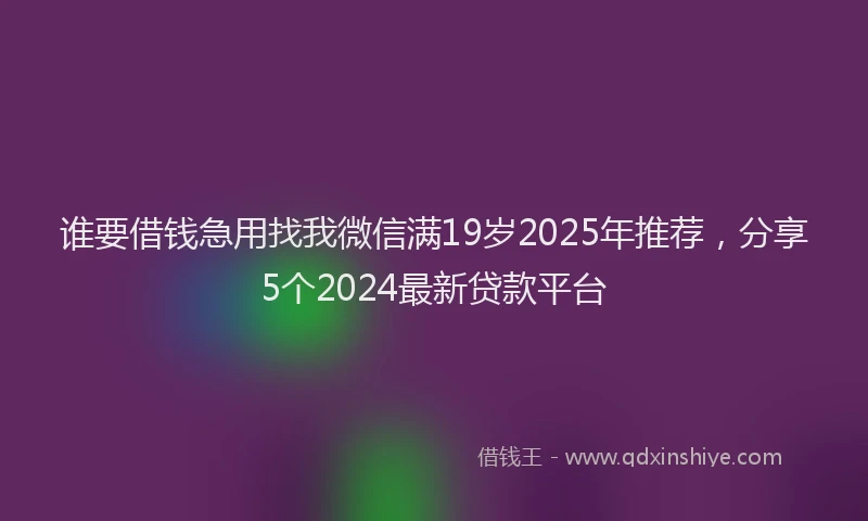 谁要借钱急用找我微信满19岁2025年推荐，分享5个2024最新贷款平台