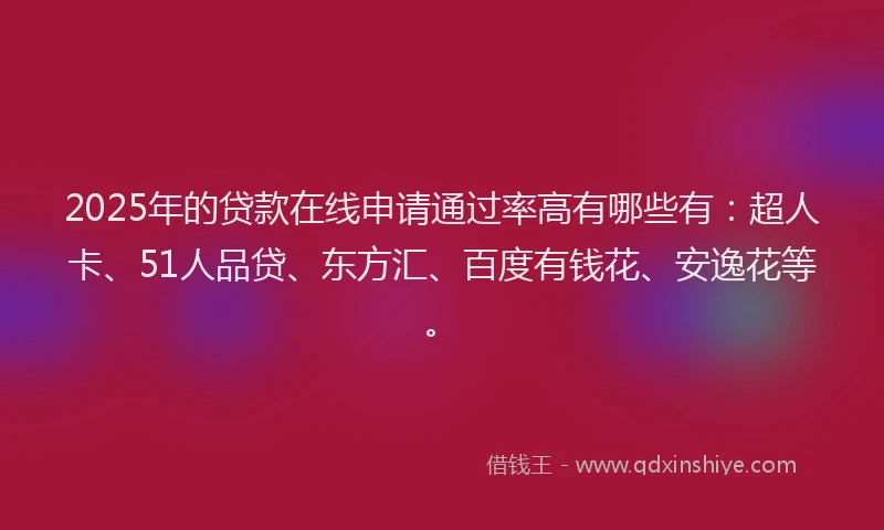 2025年的贷款在线申请通过率高有哪些有：超人卡、51人品贷、东方汇、百度有钱花、安逸花等。