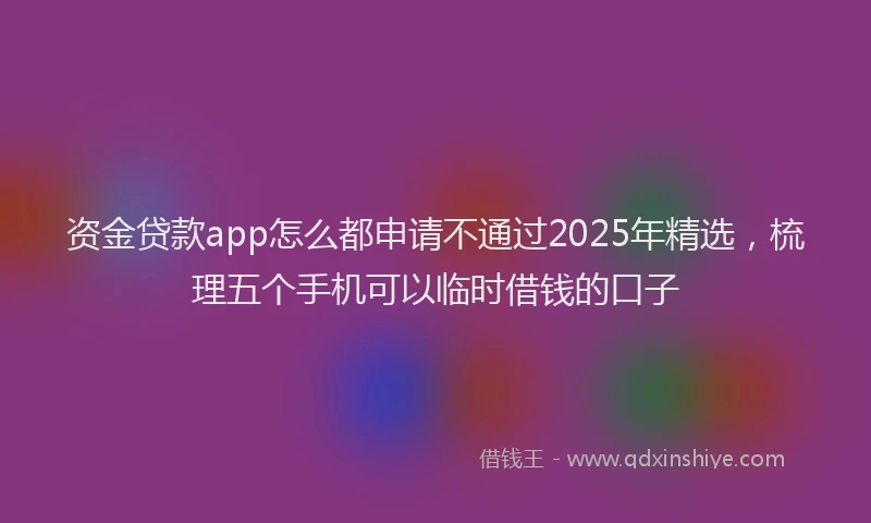 资金贷款app怎么都申请不通过2025年精选，梳理五个手机可以临时借钱的口子