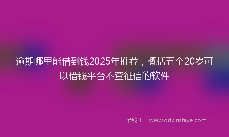逾期哪里能借到钱2025年推荐，概括五个20岁可以借钱平台不查征信的软件