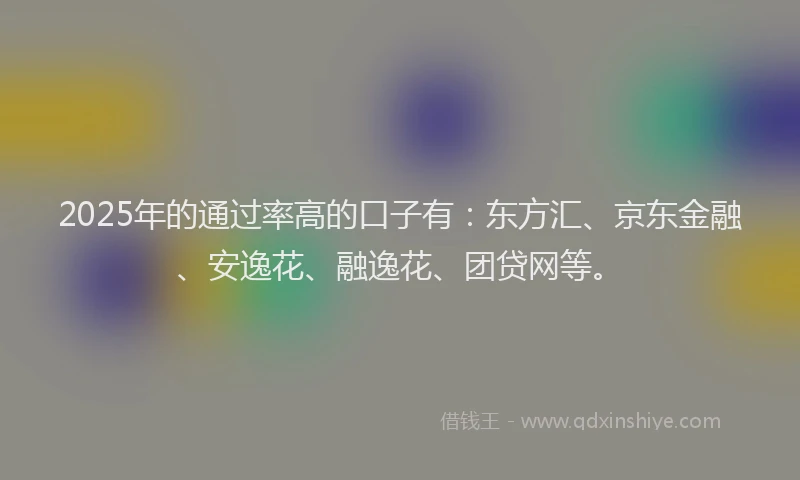 2025年的通过率高的口子有：东方汇、京东金融、安逸花、融逸花、团贷网等。