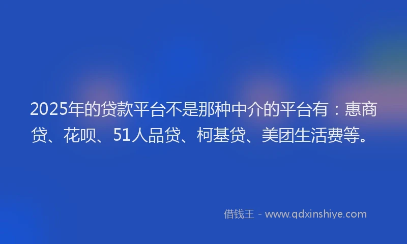 2025年的贷款平台不是那种中介的平台有：惠商贷、花呗、51人品贷、柯基贷、美团生活费等。