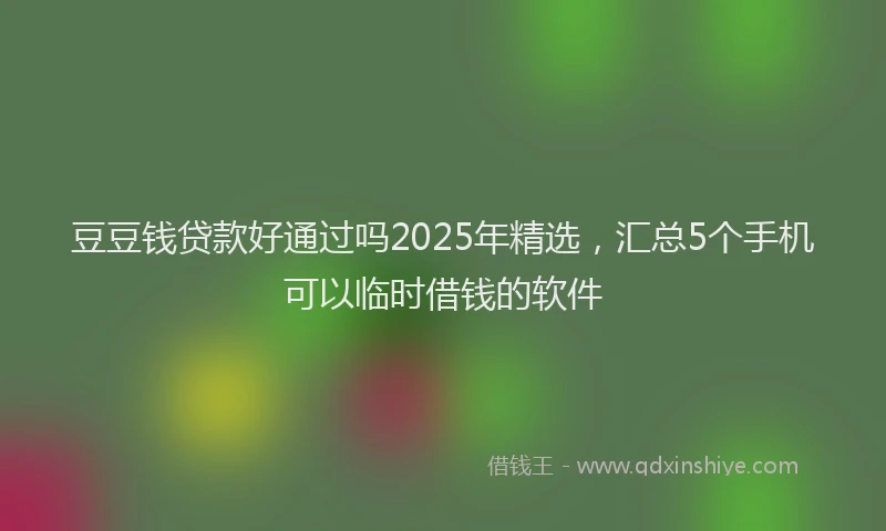 豆豆钱贷款好通过吗2025年精选，汇总5个手机可以临时借钱的软件