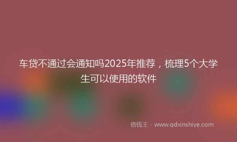 车贷不通过会通知吗2025年推荐，梳理5个大学生可以使用的软件