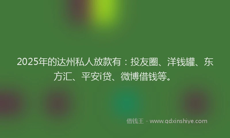 2025年的达州私人放款有：投友圈、洋钱罐、东方汇、平安i贷、微博借钱等。