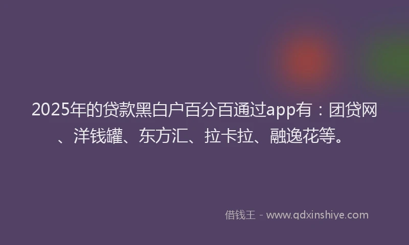 2025年的贷款黑白户百分百通过app有：团贷网、洋钱罐、东方汇、拉卡拉、融逸花等。
