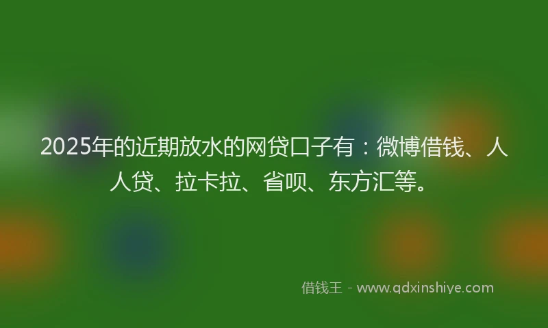 2025年的近期放水的网贷口子有：微博借钱、人人贷、拉卡拉、省呗、东方汇等。