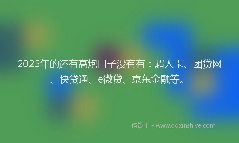 2025年的还有高炮口子没有有：超人卡、团贷网、快贷通、e微贷、京东金融等。