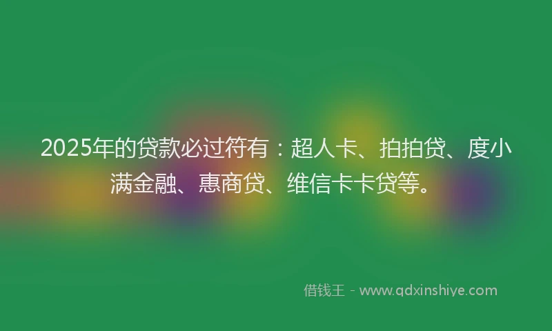 2025年的贷款必过符有：超人卡、拍拍贷、度小满金融、惠商贷、维信卡卡贷等。