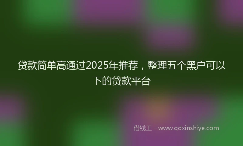 贷款简单高通过2025年推荐，整理五个黑户可以下的贷款平台
