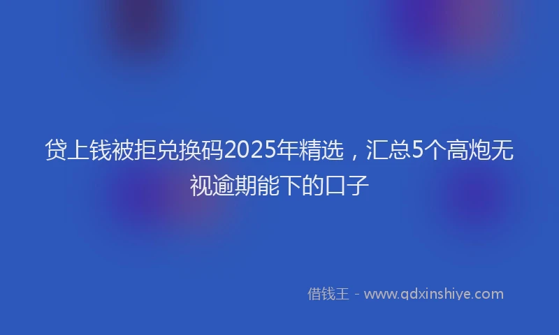 贷上钱被拒兑换码2025年精选，汇总5个高炮无视逾期能下的口子