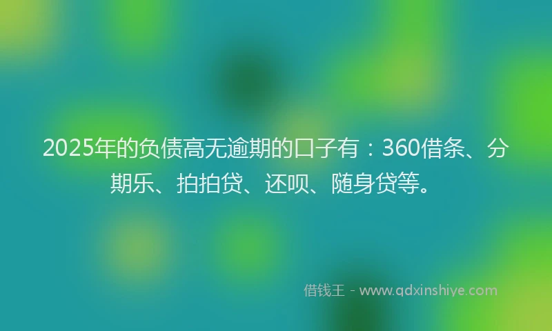 2025年的负债高无逾期的口子有:360借条、分期乐、拍拍贷、还呗、随身贷等。