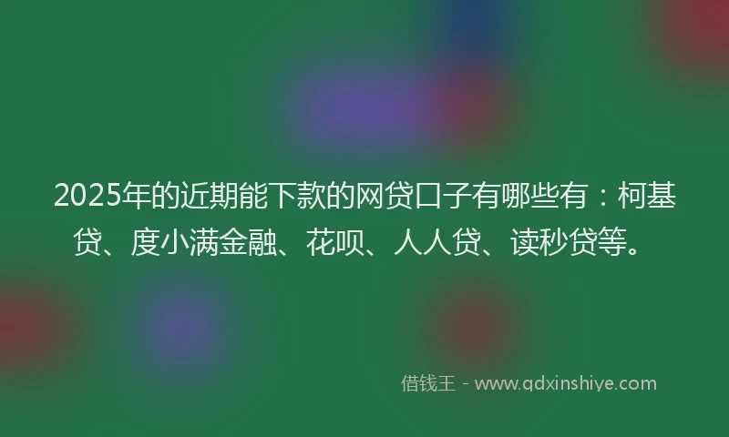 2025年的近期能下款的网贷口子有哪些有：柯基贷、度小满金融、花呗、人人贷、读秒贷等。