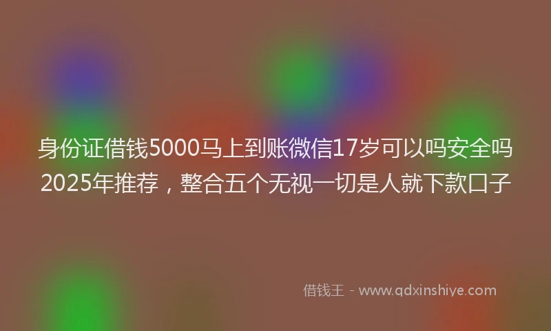 身份证借钱5000马上到账微信17岁可以吗安全吗2025年推荐，整合五个无视一切是人就下款口子