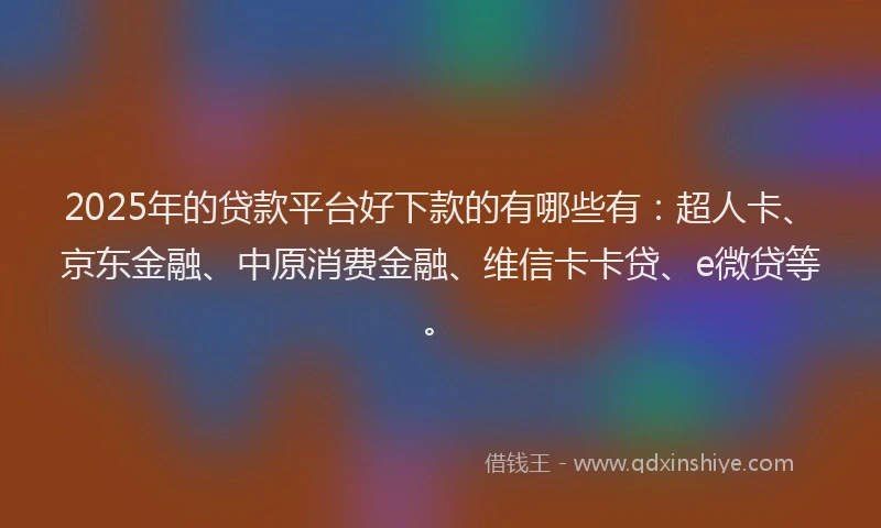 2025年的贷款平台好下款的有哪些有：超人卡、京东金融、中原消费金融、维信卡卡贷、e微贷等。