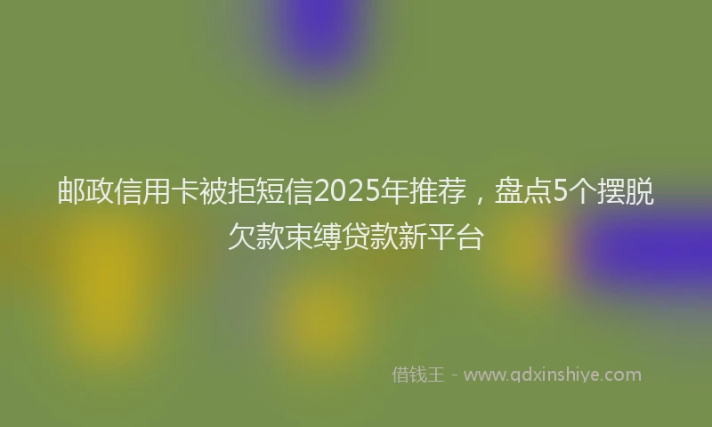 邮政信用卡被拒短信2025年推荐，盘点5个摆脱欠款束缚贷款新平台