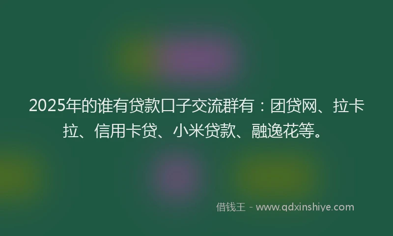 2025年的谁有贷款口子交流群有：团贷网、拉卡拉、信用卡贷、小米贷款、融逸花等。