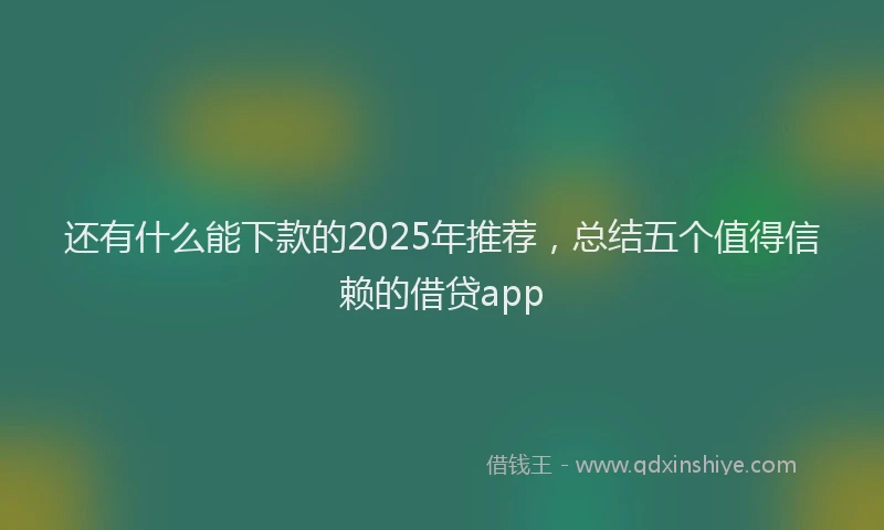 还有什么能下款的2025年推荐，总结五个值得信赖的借贷app