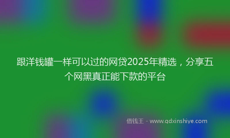 跟洋钱罐一样可以过的网贷2025年精选，分享五个网黑真正能下款的平台