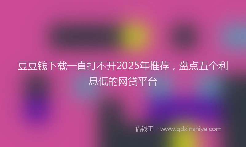 豆豆钱下载一直打不开2025年推荐，盘点五个利息低的网贷平台