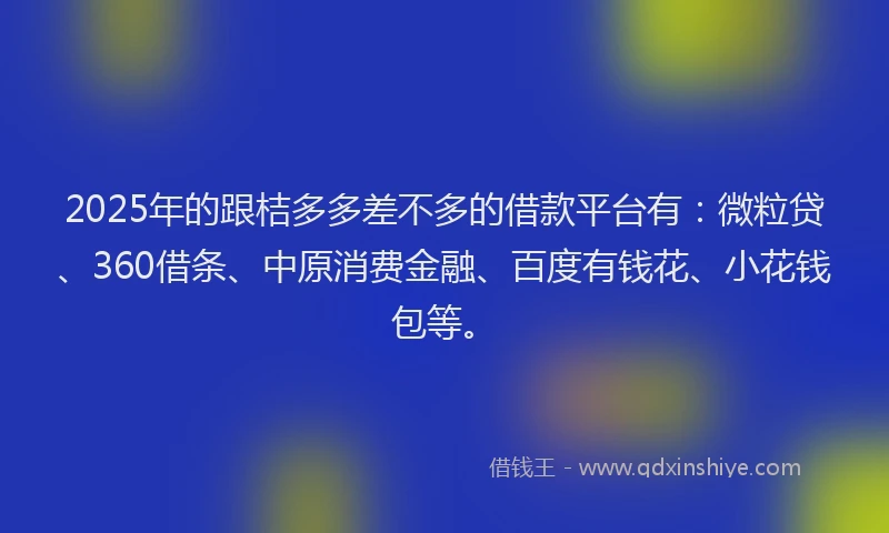 2025年的跟桔多多差不多的借款平台有：微粒贷、360借条、中原消费金融、百度有钱花、小花钱包等。