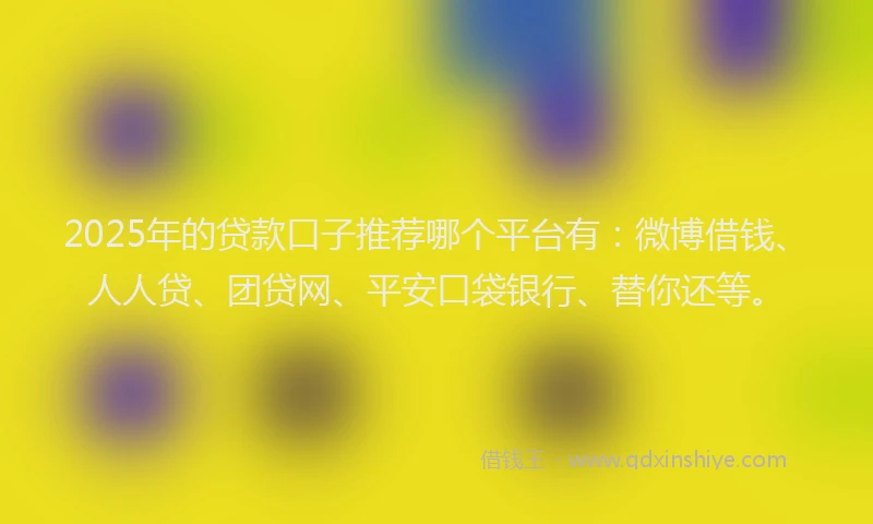 2025年的贷款口子推荐哪个平台有：微博借钱、人人贷、团贷网、平安口袋银行、替你还等。