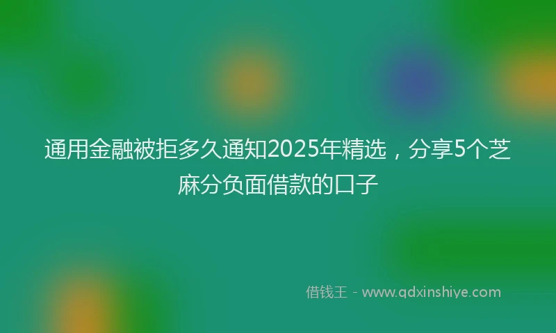 通用金融被拒多久通知2025年精选，分享5个芝麻分负面借款的口子
