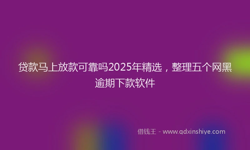 贷款马上放款可靠吗2025年精选，整理五个网黑逾期下款软件