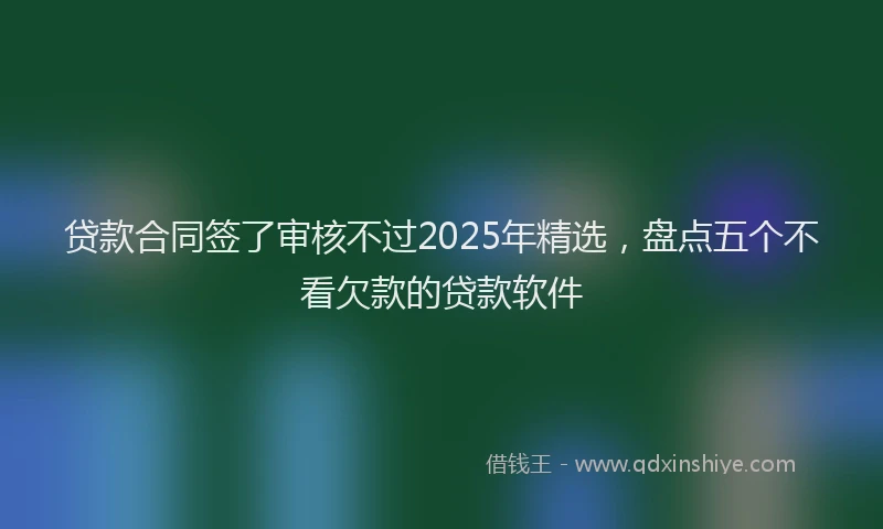 贷款合同签了审核不过2025年精选，盘点五个不看欠款的贷款软件