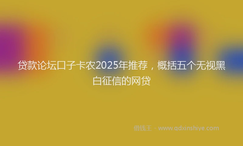 贷款论坛口子卡农2025年推荐，概括五个无视黑白征信的网贷