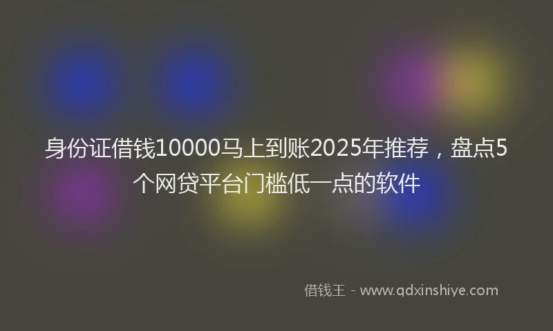 身份证借钱10000马上到账2025年推荐，盘点5个网贷平台门槛低一点的软件