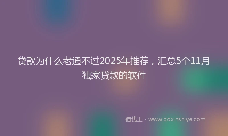 贷款为什么老通不过2025年推荐，汇总5个11月独家贷款的软件