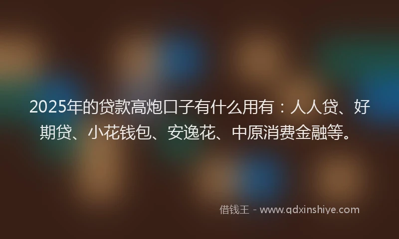 2025年的贷款高炮口子有什么用有：人人贷、好期贷、小花钱包、安逸花、中原消费金融等。