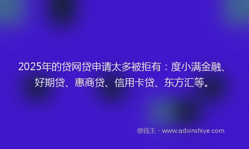 2025年的贷网贷申请太多被拒有：度小满金融、好期贷、惠商贷、信用卡贷、东方汇等。