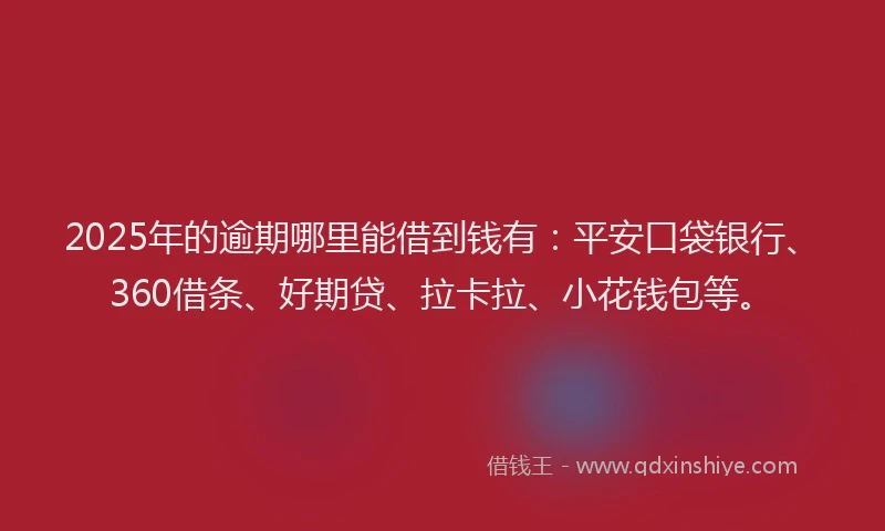 2025年的逾期哪里能借到钱有：平安口袋银行、360借条、好期贷、拉卡拉、小花钱包等。