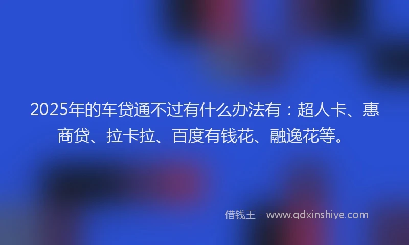 2025年的车贷通不过有什么办法有：超人卡、惠商贷、拉卡拉、百度有钱花、融逸花等。