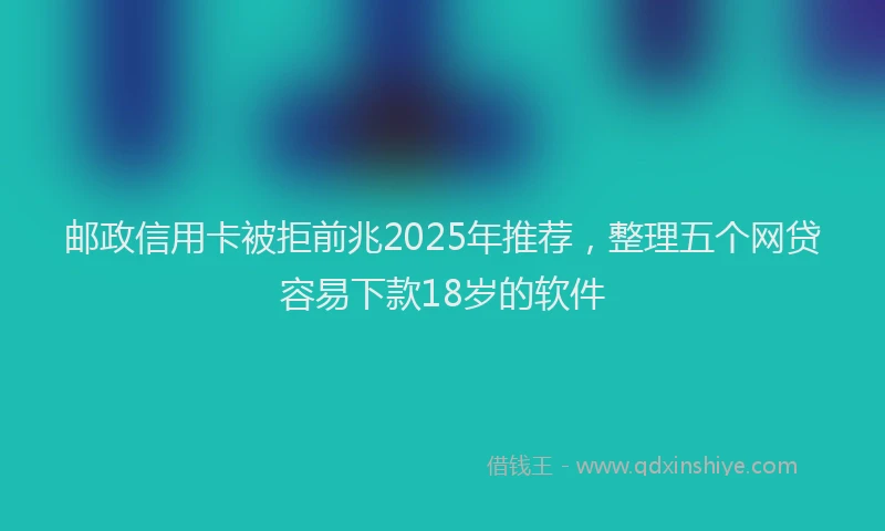 邮政信用卡被拒前兆2025年推荐，整理五个网贷容易下款18岁的软件