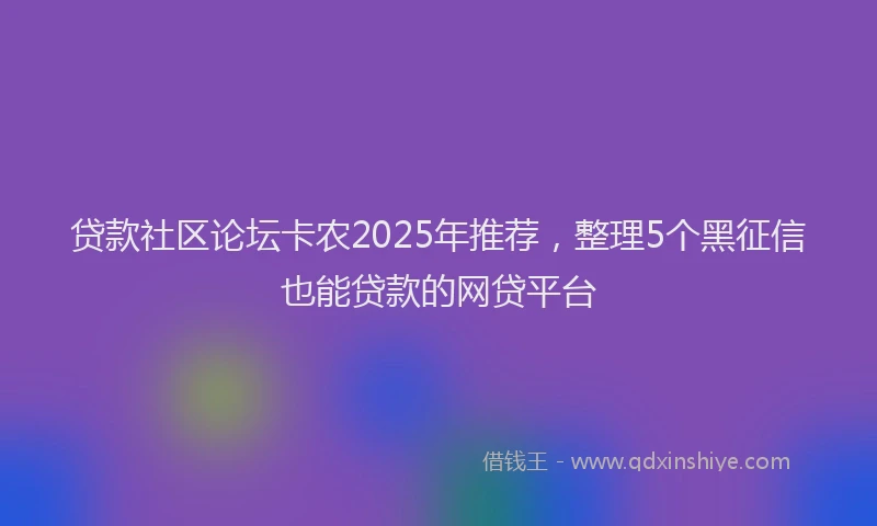 贷款社区论坛卡农2025年推荐，整理5个黑征信也能贷款的网贷平台