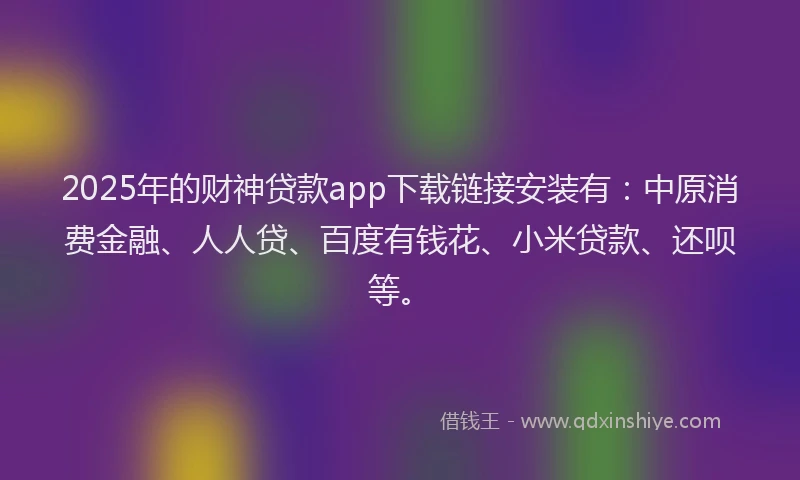 2025年的财神贷款app下载链接安装有：中原消费金融、人人贷、百度有钱花、小米贷款、还呗等。