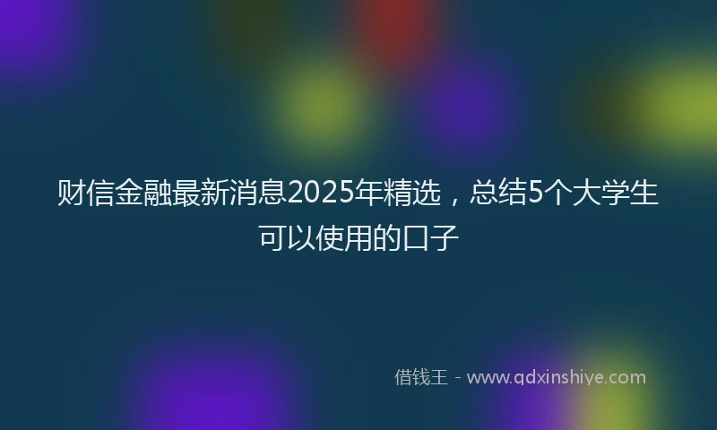 财信金融最新消息2025年精选，总结5个大学生可以使用的口子